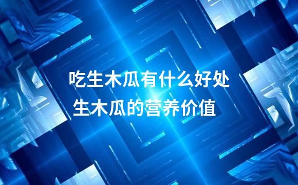 吃生木瓜有什么好处 生木瓜的营养价值